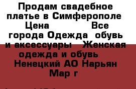  Продам свадебное платье в Симферополе › Цена ­ 25 000 - Все города Одежда, обувь и аксессуары » Женская одежда и обувь   . Ненецкий АО,Нарьян-Мар г.